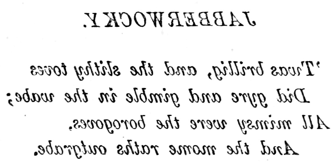 The first verse of Jabberwocky as Alice first sees it, printed in mirror writing: 'Twas brillig, and the slithy toves did gyre and gimble in the wabe; all mimsy were the borogoves, and the mome raths outgrabe.