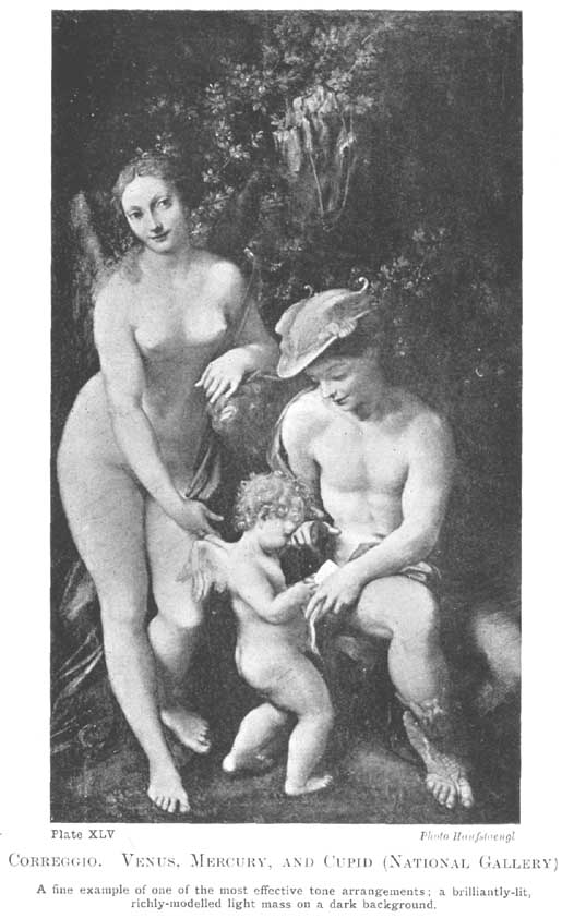 Plate XLV. Correggio. Venus. Mercury, and Cupid (National Gallery) A fine example of one of the most effective tone arrangements; a brilliantly-lit, richly-modelled light mass on a dark background. Photo Hanfstaengl — Venus stands nude on the left, looking out at us, with her arm resting on a branch; Mercury, in a winged cap, sits on the right teaching the small Cupid to read, all three pale bodies lit brilliantly against dark foliage.