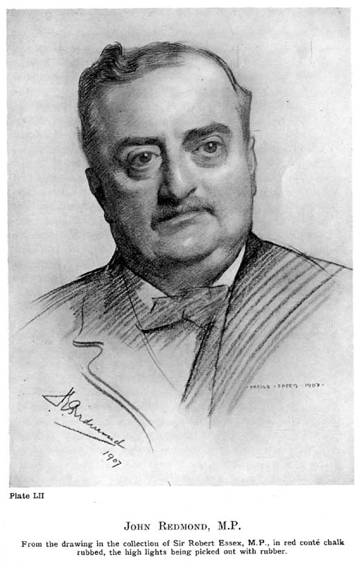 Plate LII. John Redmond, M.p. From the drawing in the collection of Sir Robert Essex, M.P., in red conté chalk rubbed, the high lights being picked out with rubber. — A heavy-set man with a moustache and a strong brow, facing us and looking slightly to the right, in a bow tie and dark coat; the head is modelled in rubbed tone and the coat drawn in loose diagonal strokes, with his signature and 1907 below.